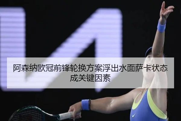阿森纳欧冠前锋轮换方案浮出水面萨卡状态成关键因素