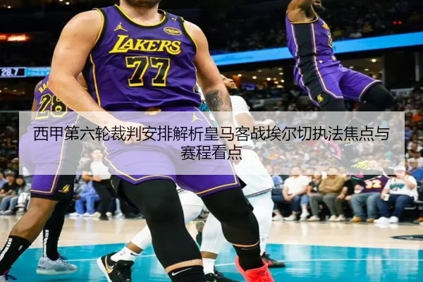 西甲第六轮裁判安排解析皇马客战埃尔切执法焦点与赛程看点