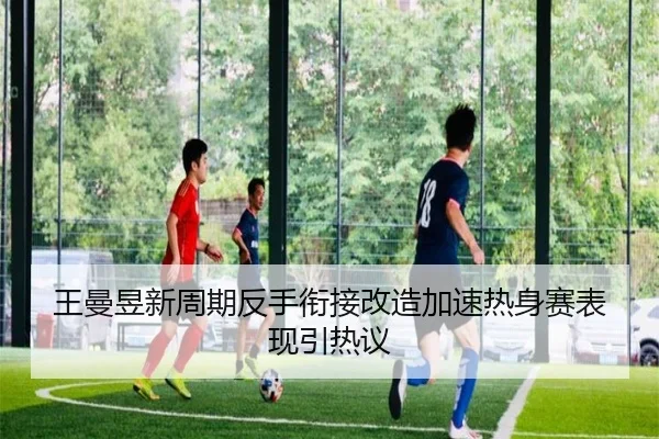 王曼昱新周期反手衔接改造加速热身赛表现引热议
