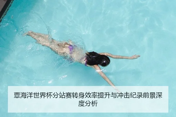 覃海洋世界杯分站赛转身效率提升与冲击纪录前景深度分析